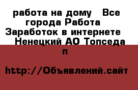 работа на дому - Все города Работа » Заработок в интернете   . Ненецкий АО,Топседа п.